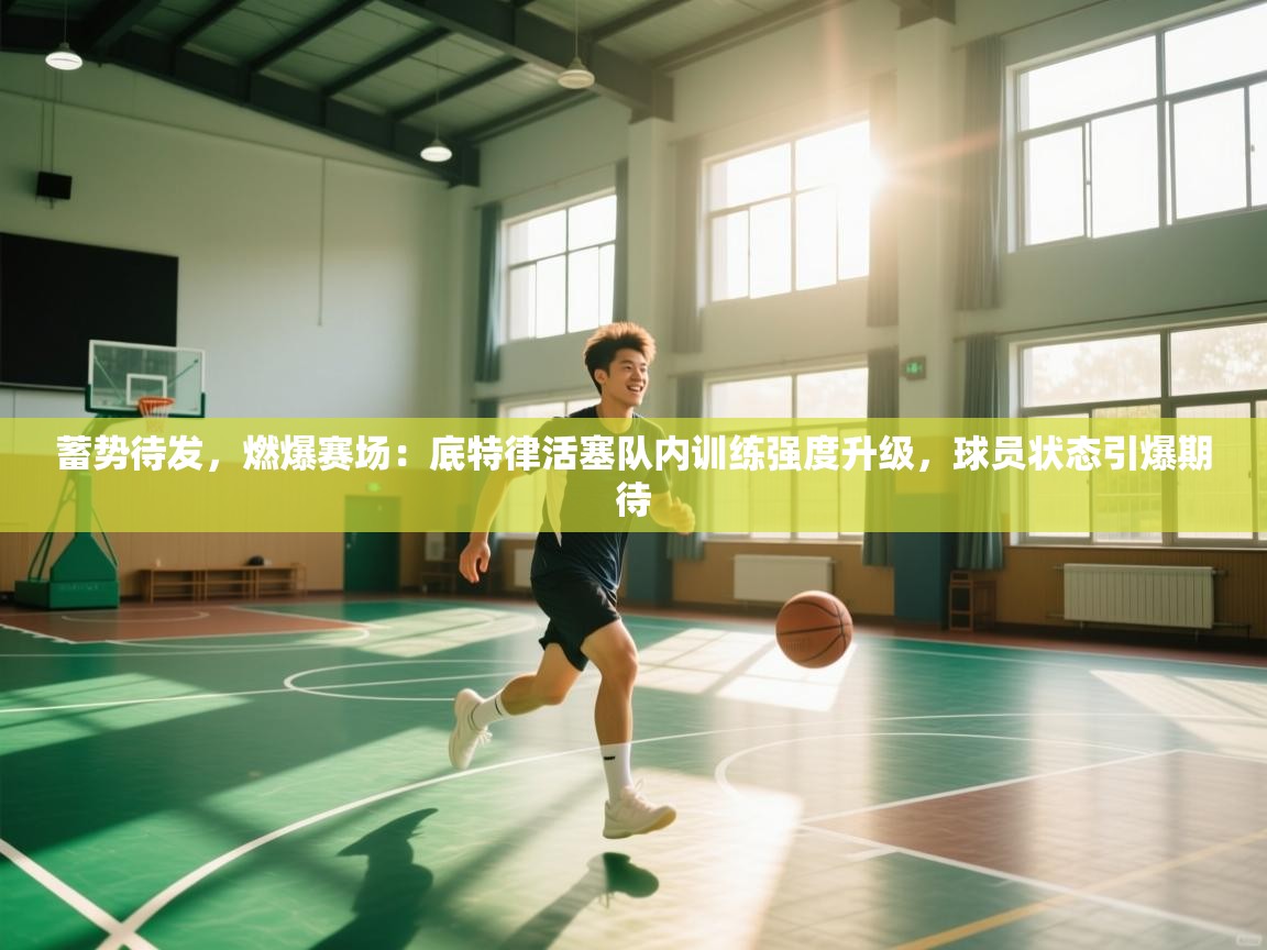 蓄势待发，燃爆赛场：底特律活塞队内训练强度升级，球员状态引爆期待  第1张