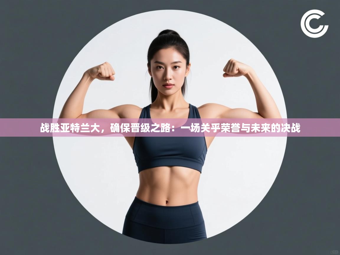 战胜亚特兰大，确保晋级之路：一场关乎荣誉与未来的决战