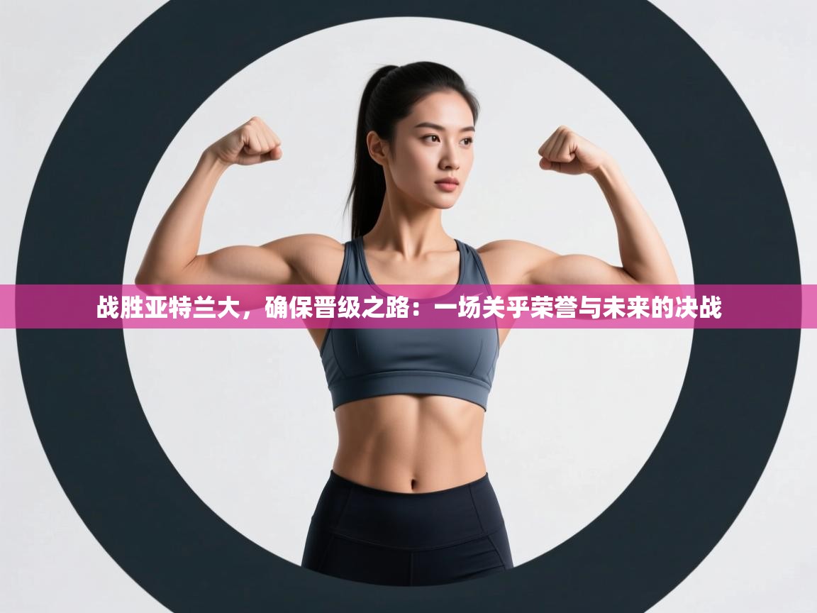 战胜亚特兰大，确保晋级之路：一场关乎荣誉与未来的决战  第2张